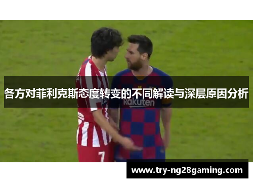 各方对菲利克斯态度转变的不同解读与深层原因分析