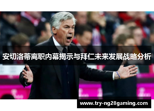 安切洛蒂离职内幕揭示与拜仁未来发展战略分析