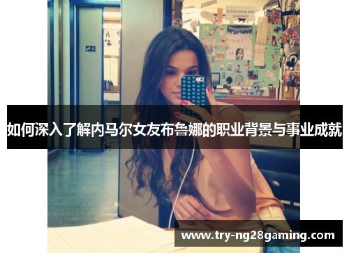 如何深入了解内马尔女友布鲁娜的职业背景与事业成就