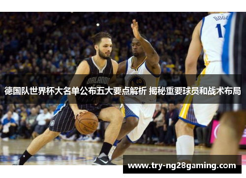 德国队世界杯大名单公布五大要点解析 揭秘重要球员和战术布局