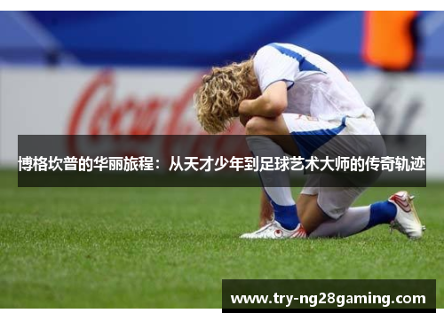 博格坎普的华丽旅程：从天才少年到足球艺术大师的传奇轨迹