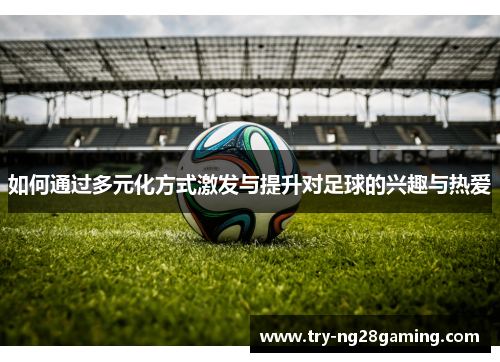 如何通过多元化方式激发与提升对足球的兴趣与热爱