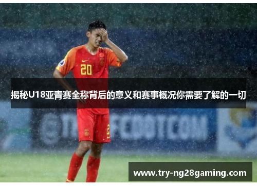 揭秘U18亚青赛全称背后的意义和赛事概况你需要了解的一切