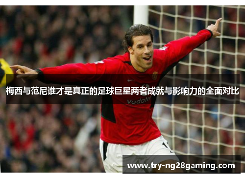 梅西与范尼谁才是真正的足球巨星两者成就与影响力的全面对比