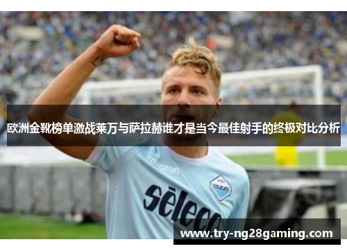 欧洲金靴榜单激战莱万与萨拉赫谁才是当今最佳射手的终极对比分析