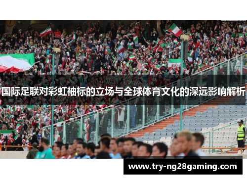 国际足联对彩虹袖标的立场与全球体育文化的深远影响解析