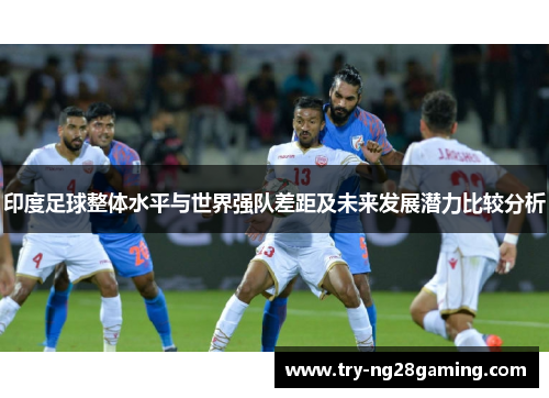 印度足球整体水平与世界强队差距及未来发展潜力比较分析