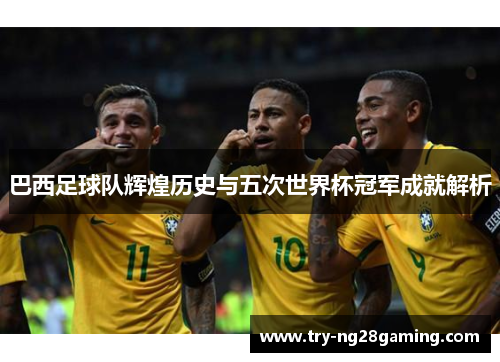 巴西足球队辉煌历史与五次世界杯冠军成就解析