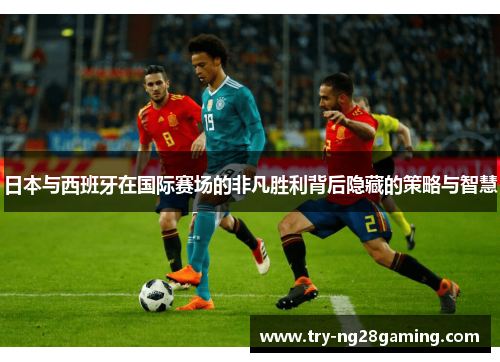 日本与西班牙在国际赛场的非凡胜利背后隐藏的策略与智慧