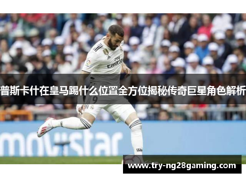 普斯卡什在皇马踢什么位置全方位揭秘传奇巨星角色解析