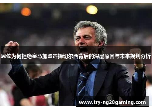 恩佐为何拒绝皇马加盟选择切尔西背后的深层原因与未来规划分析
