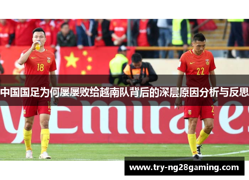 中国国足为何屡屡败给越南队背后的深层原因分析与反思