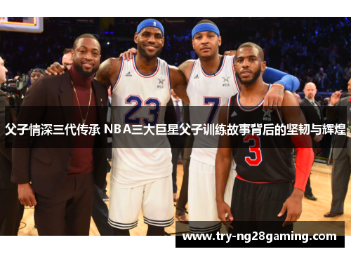 父子情深三代传承 NBA三大巨星父子训练故事背后的坚韧与辉煌