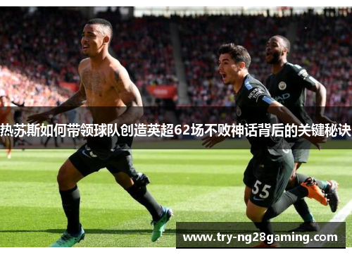 热苏斯如何带领球队创造英超62场不败神话背后的关键秘诀