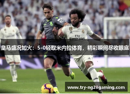 皇马盛况如火：5-0轻取米内拉体育，精彩瞬间尽收眼底