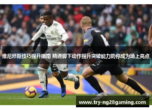 维尼修斯技巧提升指南 精通脚下动作提升突破能力助你成为场上亮点