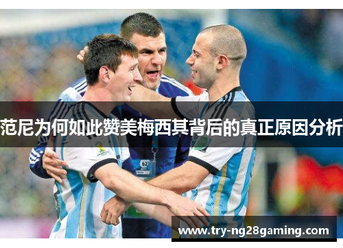 范尼为何如此赞美梅西其背后的真正原因分析