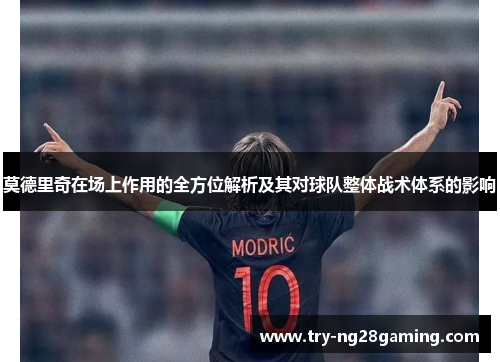 莫德里奇在场上作用的全方位解析及其对球队整体战术体系的影响