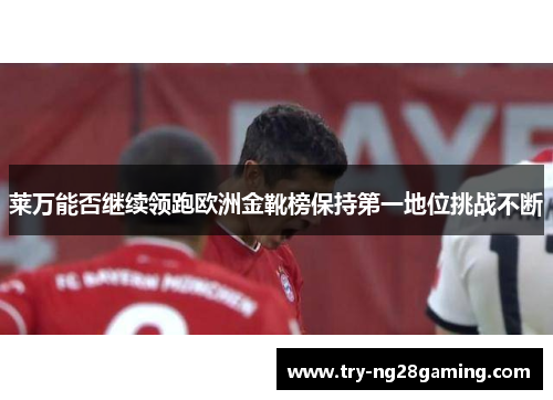 莱万能否继续领跑欧洲金靴榜保持第一地位挑战不断