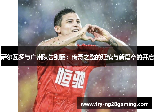 萨尔瓦多与广州队告别赛：传奇之路的延续与新篇章的开启