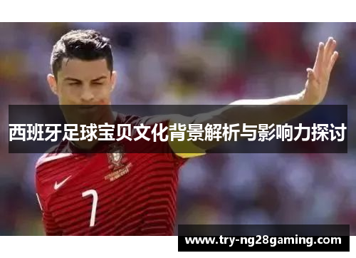 西班牙足球宝贝文化背景解析与影响力探讨