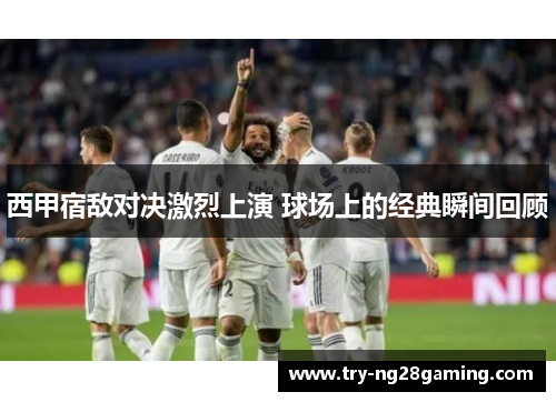 西甲宿敌对决激烈上演 球场上的经典瞬间回顾