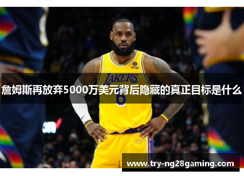 詹姆斯再放弃5000万美元背后隐藏的真正目标是什么 詹姆斯再放弃5000万美元背后隐藏的真正目标是什么