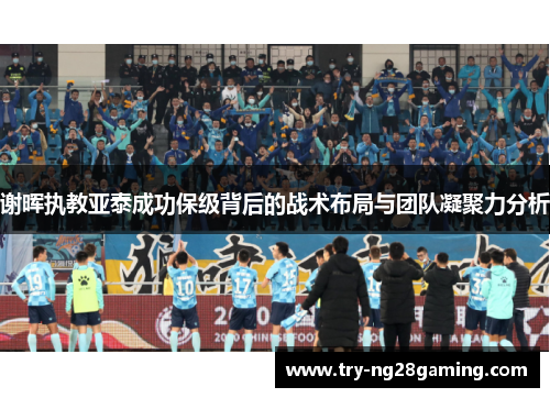 谢晖执教亚泰成功保级背后的战术布局与团队凝聚力分析 谢晖执教亚泰成功保级背后的战术布局与团队凝聚力分析