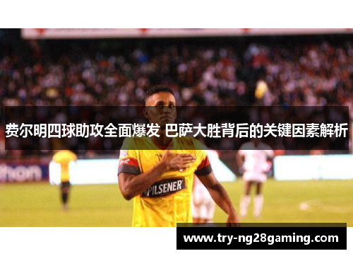 费尔明四球助攻全面爆发 巴萨大胜背后的关键因素解析