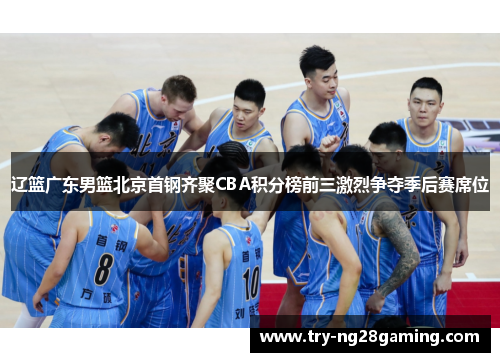 辽篮广东男篮北京首钢齐聚CBA积分榜前三激烈争夺季后赛席位