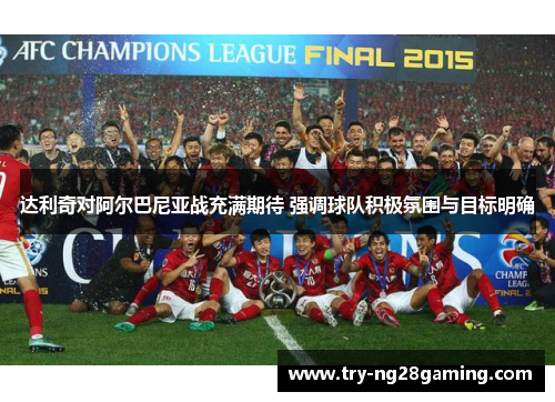 达利奇对阿尔巴尼亚战充满期待 强调球队积极氛围与目标明确