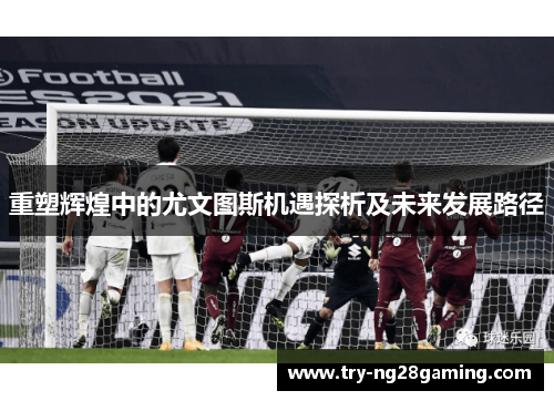 重塑辉煌中的尤文图斯机遇探析及未来发展路径 重塑辉煌中的尤文图斯机遇探析及未来发展路径