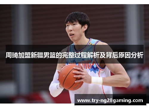 周琦加盟新疆男篮的完整过程解析及背后原因分析