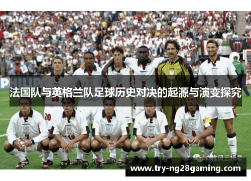 法国队与英格兰队足球历史对决的起源与演变探究 法国队与英格兰队足球历史对决的起源与演变探究