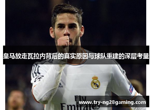 皇马放走瓦拉内背后的真实原因与球队重建的深层考量
