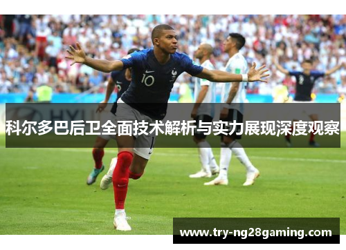 科尔多巴后卫全面技术解析与实力展现深度观察 科尔多巴后卫全面技术解析与实力展现深度观察