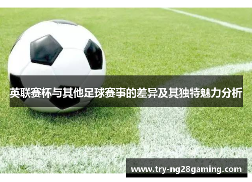 英联赛杯与其他足球赛事的差异及其独特魅力分析 英联赛杯与其他足球赛事的差异及其独特魅力分析