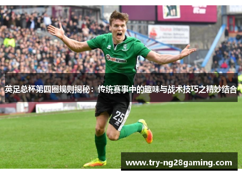 英足总杯第四圈规则揭秘:传统赛事中的趣味与战术技巧之精妙结合 英足总杯第四圈规则揭秘:传统赛事中的趣味与战术技巧之精妙结合