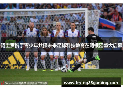 阿圭罗携手青少年共探未来足球科技教育在阿根廷盛大启幕 阿圭罗携手青少年共探未来足球科技教育在阿根廷盛大启幕