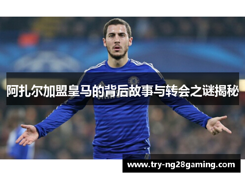 阿扎尔加盟皇马的背后故事与转会之谜揭秘 阿扎尔加盟皇马的背后故事与转会之谜揭秘