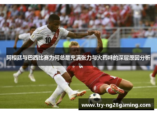 阿根廷与巴西比赛为何总是充满张力与火药味的深层原因分析 阿根廷与巴西比赛为何总是充满张力与火药味的深层原因分析