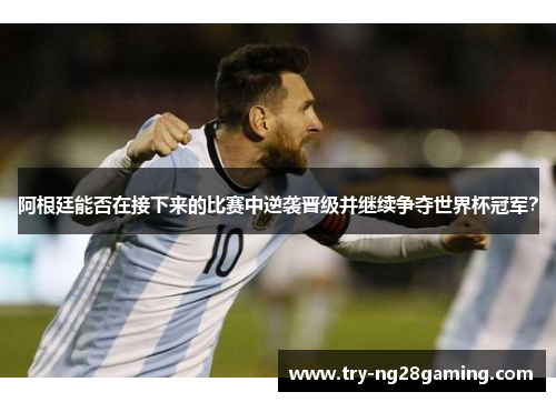 阿根廷能否在接下来的比赛中逆袭晋级并继续争夺世界杯冠军? 阿根廷能否在接下来的比赛中逆袭晋级并继续争夺世界杯冠军?