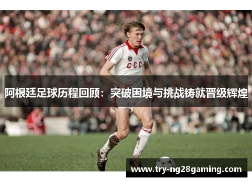 阿根廷足球历程回顾:突破困境与挑战铸就晋级辉煌 阿根廷足球历程回顾:突破困境与挑战铸就晋级辉煌