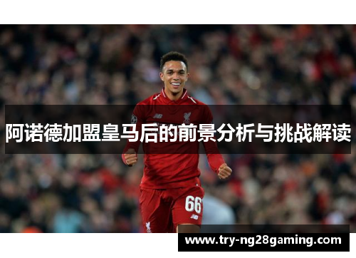 阿诺德加盟皇马后的前景分析与挑战解读