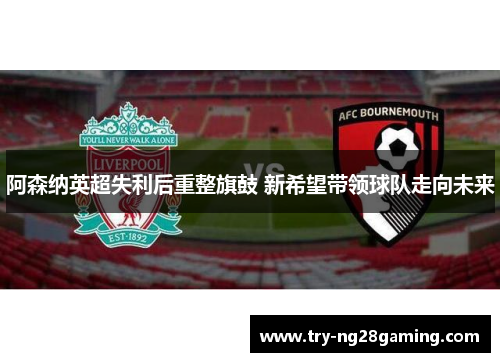 阿森纳英超失利后重整旗鼓 新希望带领球队走向未来 阿森纳英超失利后重整旗鼓 新希望带领球队走向未来