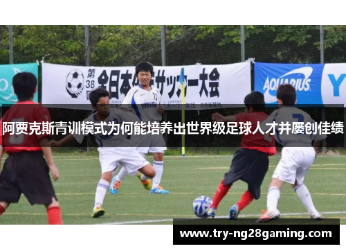 阿贾克斯青训模式为何能培养出世界级足球人才并屡创佳绩 阿贾克斯青训模式为何能培养出世界级足球人才并屡创佳绩