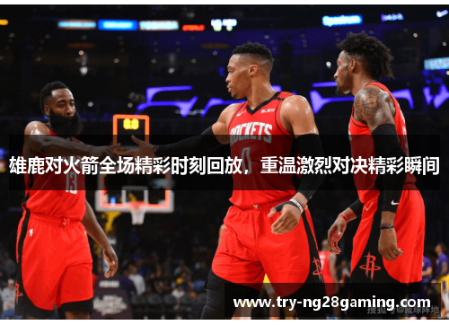 雄鹿对火箭全场精彩时刻回放，重温激烈对决精彩瞬间