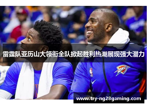 雷霆队亚历山大领衔全队掀起胜利热潮展现强大潜力 雷霆队亚历山大领衔全队掀起胜利热潮展现强大潜力