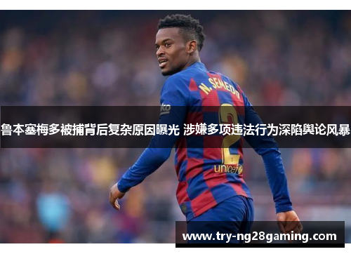 鲁本塞梅多被捕背后复杂原因曝光 涉嫌多项违法行为深陷舆论风暴 鲁本塞梅多被捕背后复杂原因曝光 涉嫌多项违法行为深陷舆论风暴