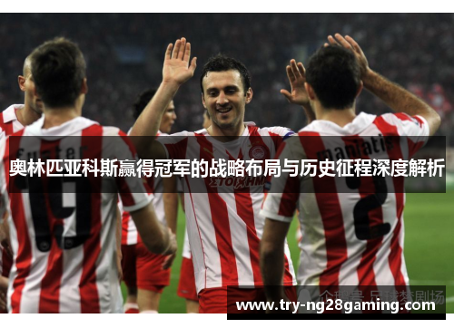 奥林匹亚科斯赢得冠军的战略布局与历史征程深度解析 奥林匹亚科斯赢得冠军的战略布局与历史征程深度解析